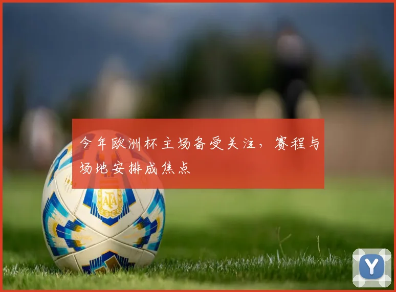 今年欧洲杯主场备受关注，赛程与场地安排成焦点