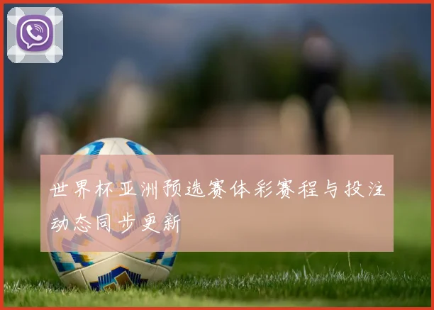世界杯亚洲预选赛体彩赛程与投注动态同步更新