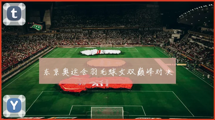 东京奥运会羽毛球女双巅峰对决
