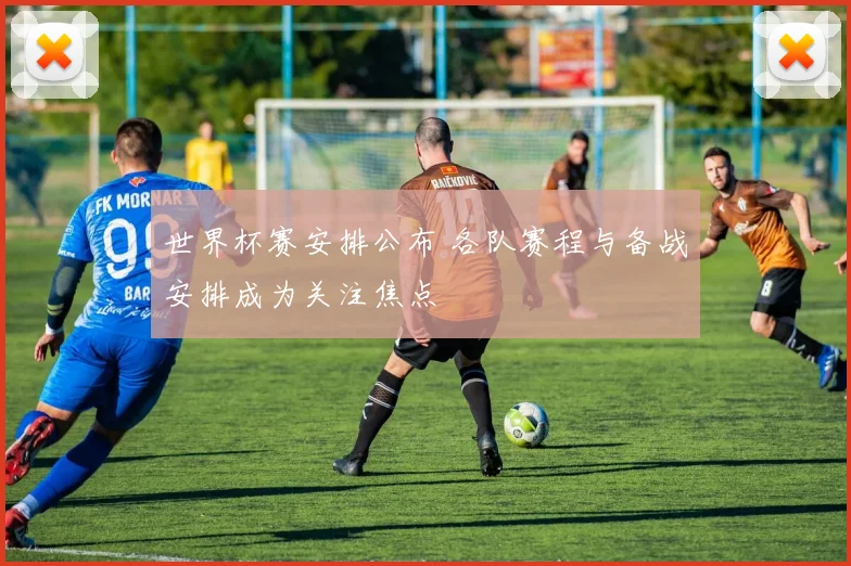 世界杯赛安排公布 各队赛程与备战安排成为关注焦点
