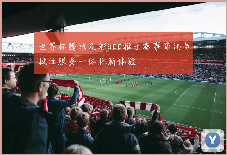 世界杯腾讯足彩app推出赛事资讯与投注服务一体化新体验