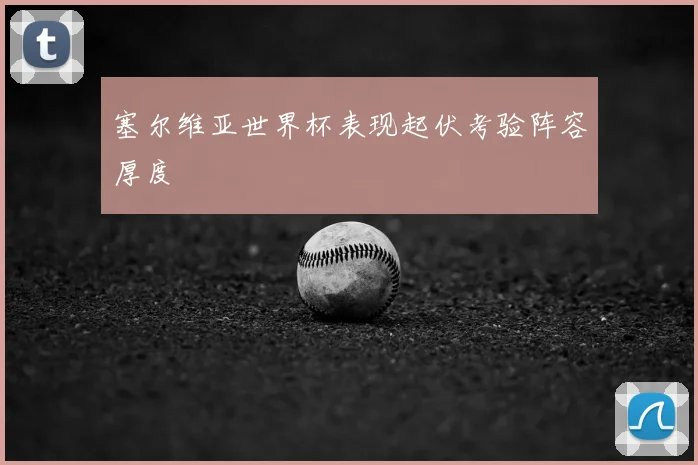 塞尔维亚世界杯表现起伏考验阵容厚度