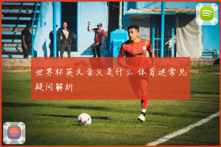 世界杯英文含义是什么 体育迷常见疑问解析