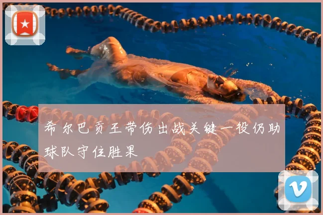 希尔巴贡王带伤出战关键一役仍助球队守住胜果