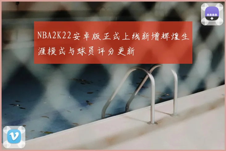 NBA2K22安卓版正式上线新增辉煌生涯模式与球员评分更新