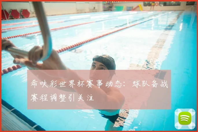 希呋彩世界杯赛事动态:球队备战赛程调整引关注