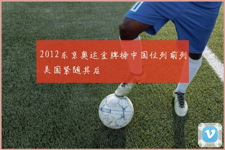 2012东京奥运金牌榜中国位列前列 美国紧随其后