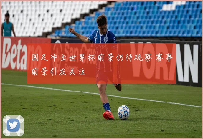 国足冲击世界杯前景仍待观察 赛事前景引发关注
