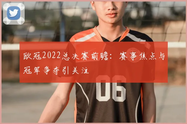 欧冠2022总决赛前瞻:赛事焦点与冠军争夺引关注