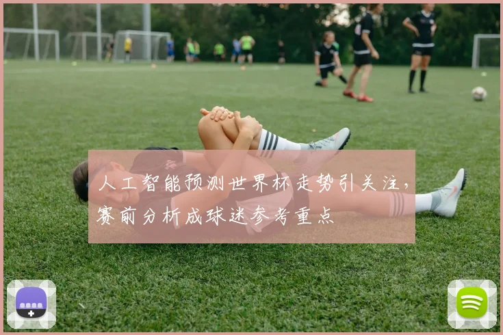 人工智能预测世界杯走势引关注，赛前分析成球迷参考重点