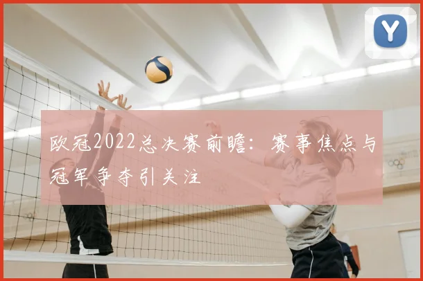 欧冠2022总决赛前瞻:赛事焦点与冠军争夺引关注
