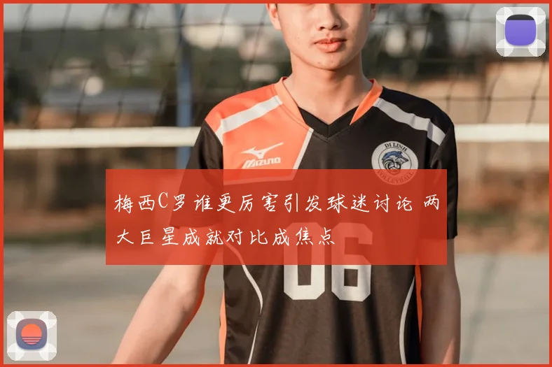 梅西C罗谁更厉害引发球迷讨论 两大巨星成就对比成焦点