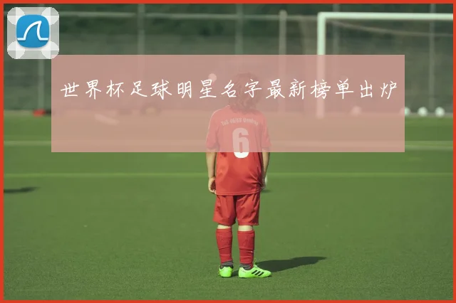 世界杯足球明星名字最新榜单出炉