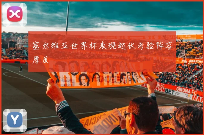 塞尔维亚世界杯表现起伏考验阵容厚度