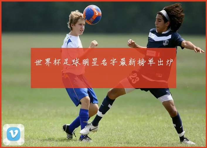 世界杯足球明星名字最新榜单出炉