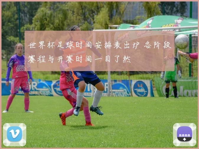 世界杯足球时间安排表出炉 各阶段赛程与开赛时间一目了然