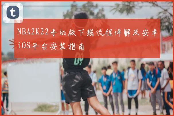 NBA2K22手机版下载流程详解及安卓iOS平台安装指南