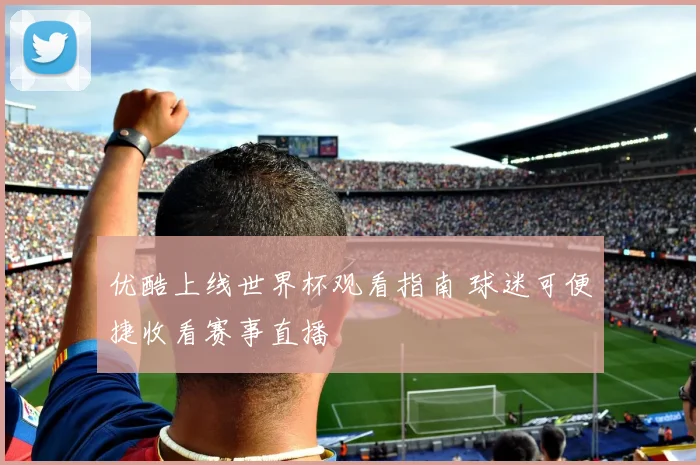 优酷上线世界杯观看指南 球迷可便捷收看赛事直播