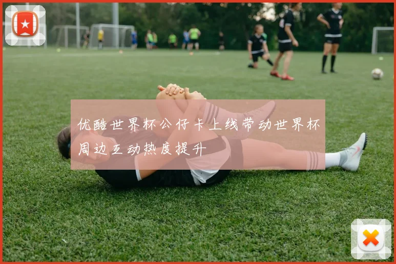 优酷世界杯公仔卡上线带动世界杯周边互动热度提升