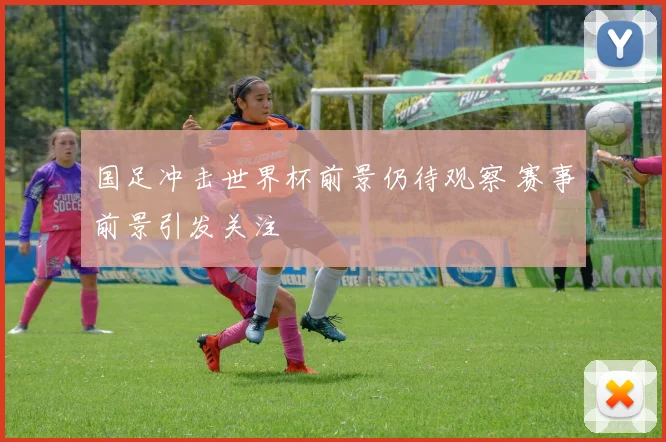 国足冲击世界杯前景仍待观察 赛事前景引发关注