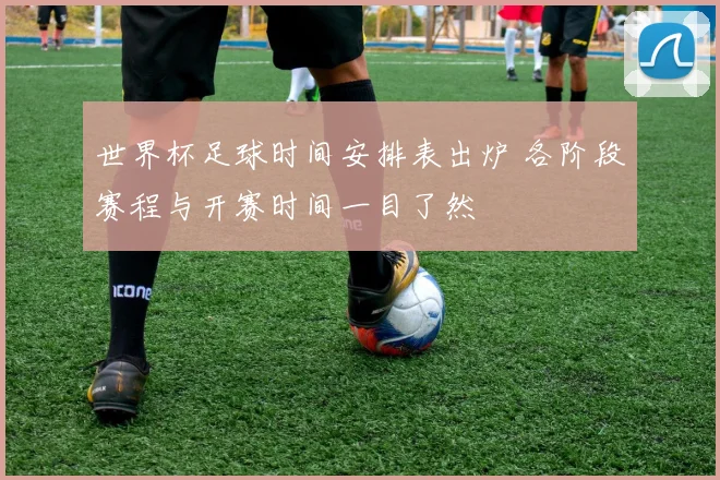 世界杯足球时间安排表出炉 各阶段赛程与开赛时间一目了然